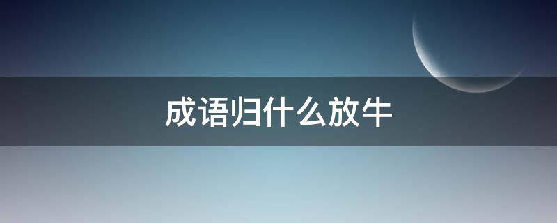 成语归什么放牛（归马放牛是成语吗）