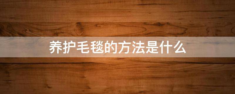 养护毛毯的方法是什么 养护毛毯的方法是什么意思