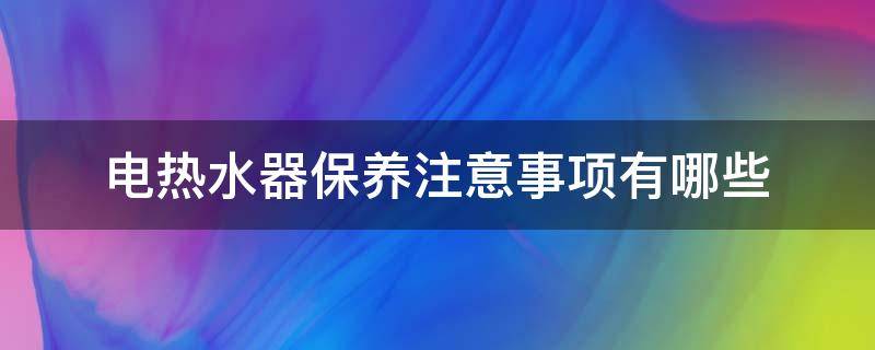 电热水器保养注意事项有哪些（电热水器保养注意事项有哪些视频）
