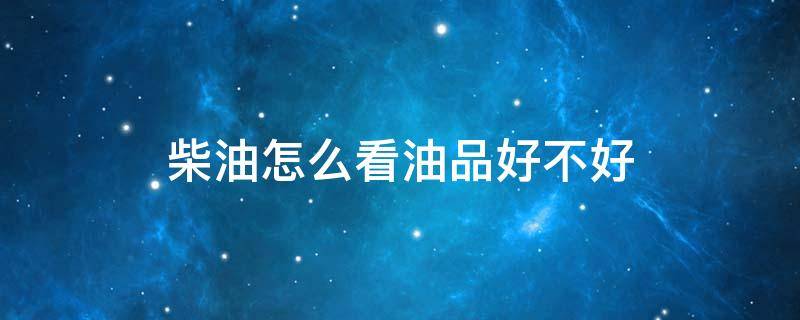 柴油怎么看油品好不好 怎么看柴油品质好不好
