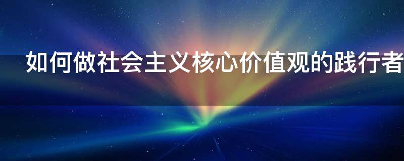 如何做社会主义核心价值观的践行者
