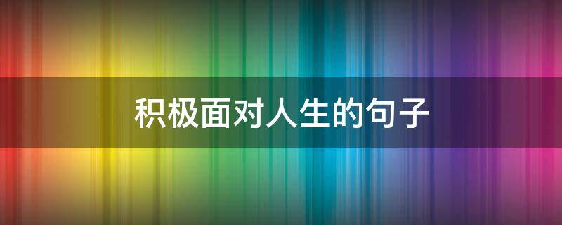 积极面对人生的句子（积极人生观的句子）