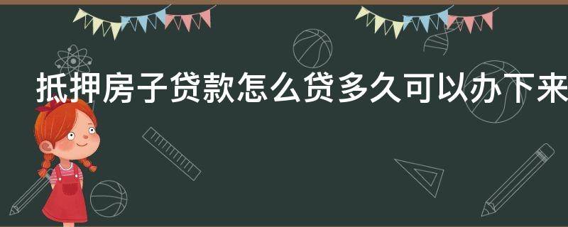 抵押房子贷款怎么贷多久可以办下来 抵押房子贷款怎么贷多久可以办下来啊