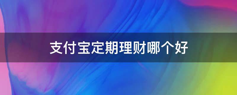 支付宝定期理财哪个好 支付宝哪些定期理财比较好