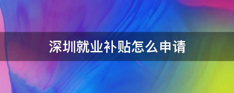 深圳就业补贴怎么申请 深圳就业补贴申请材料