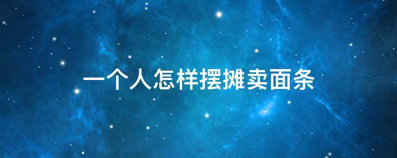 一个人怎样摆摊卖面条（摆摊卖面条利润怎么样）