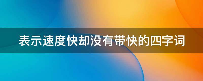 表示速度快却没有带快的四字词（表示速度快却没有带快的四字词有哪些）