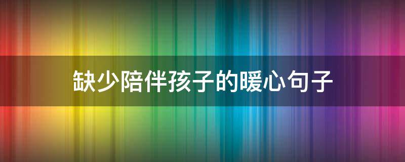 缺少陪伴孩子的暖心句子 缺少陪伴孩子的暖心句子图片