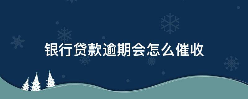 银行贷款逾期会怎么催收（贷款逾期如何催收）