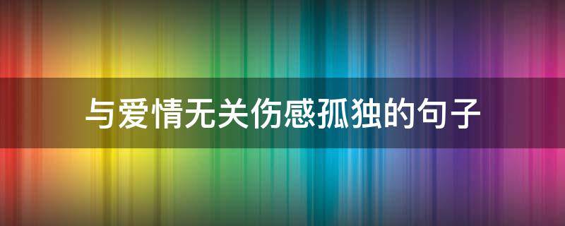 与爱情无关伤感孤独的句子（与爱情无关伤感孤独的句子说说）
