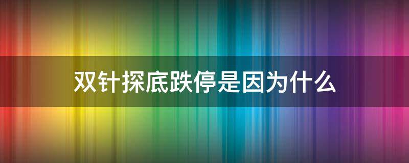 双针探底跌停是因为什么 双针探底为什么还跌
