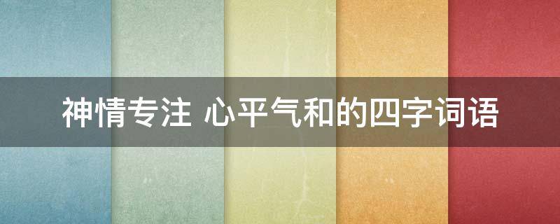 神情专注（神情专注心平气和的四字词语）