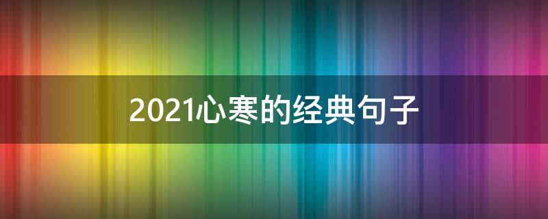 2021心寒的经典句子（2021经典语录伤感）