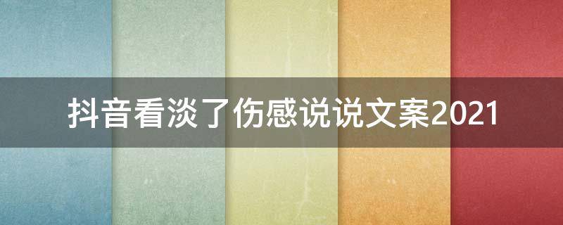 抖音看淡了伤感说说文案2021 2021年抖音伤感文案