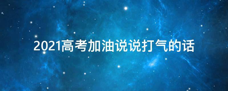 2021高考加油说说打气的话 2021高考加油话语