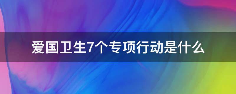 爱国卫生7个专项行动是什么（爱国卫生七个专项行动是什么）