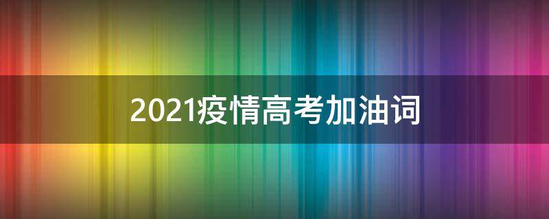 2021疫情高考加油词 2021疫情下的高考