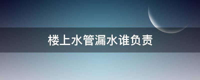 楼上水管漏水谁负责 楼上水管漏水谁负责修