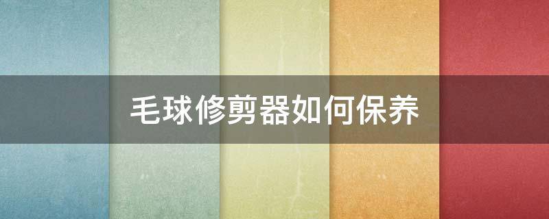 毛球修剪器如何保养（毛球修剪器如何保养）