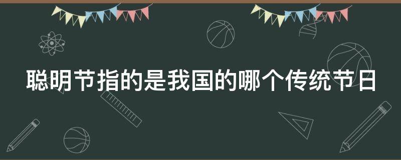 聪明节指的是我国的哪个传统节日