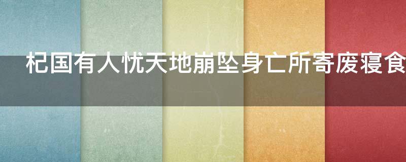 杞国有人忧天地崩坠身亡所寄废寝食者的意思