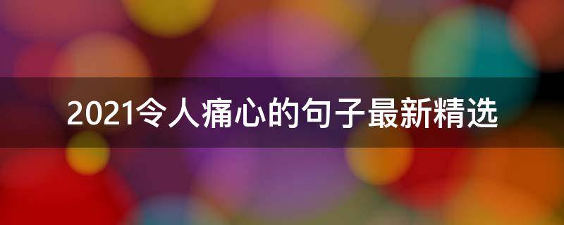 2021令人痛心的句子最新精选 2021最心痛的短句