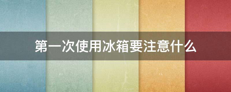 第一次使用冰箱要注意什么（新冰箱要静置24小时吗）