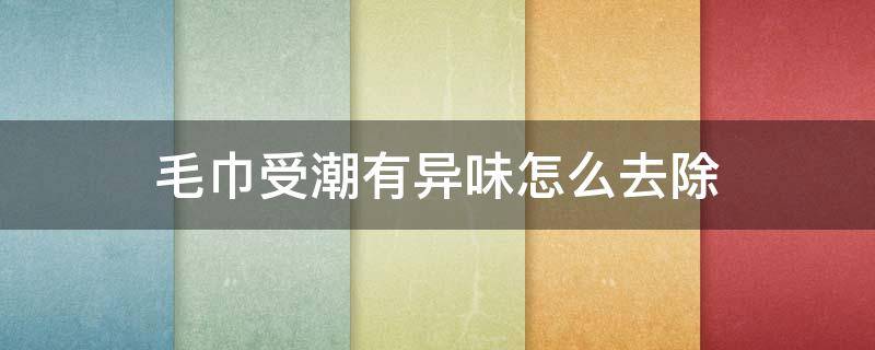 毛巾受潮有异味怎么去除 毛巾潮湿有异味怎么办