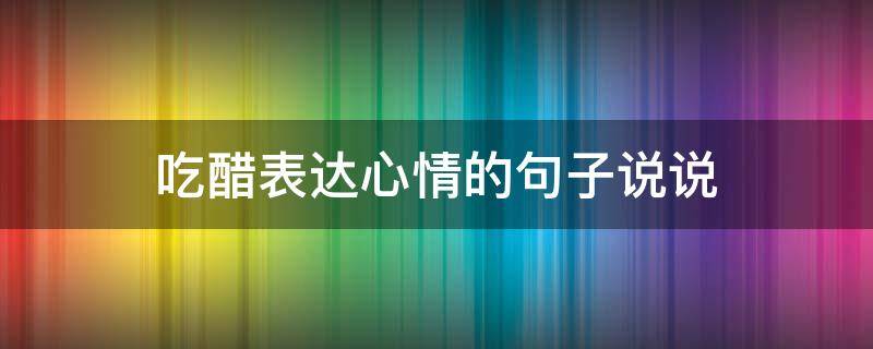 吃醋表达心情的句子说说 心里吃醋的短句说说