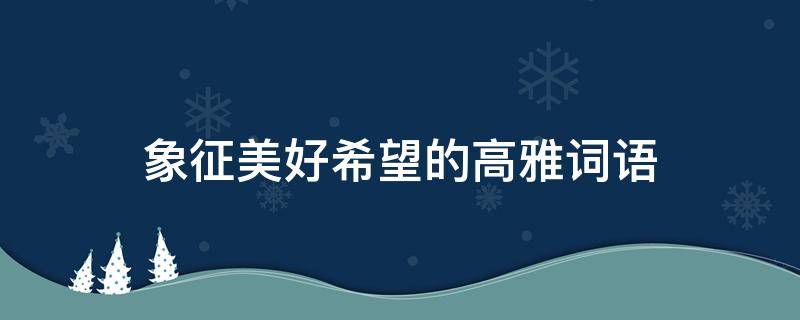 象征美好希望的高雅词语（象征希望和美好的词）