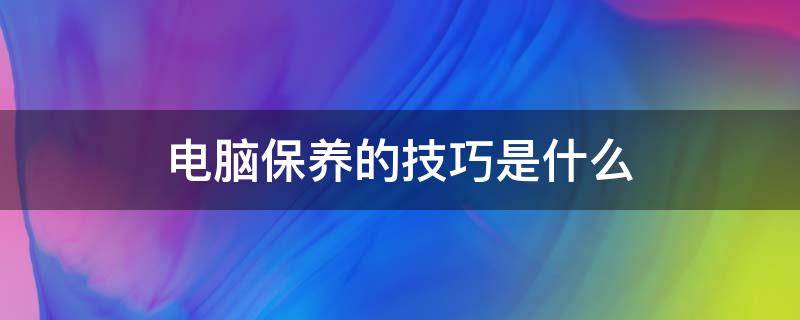 电脑保养的技巧是什么（电脑保养的技巧有哪些）