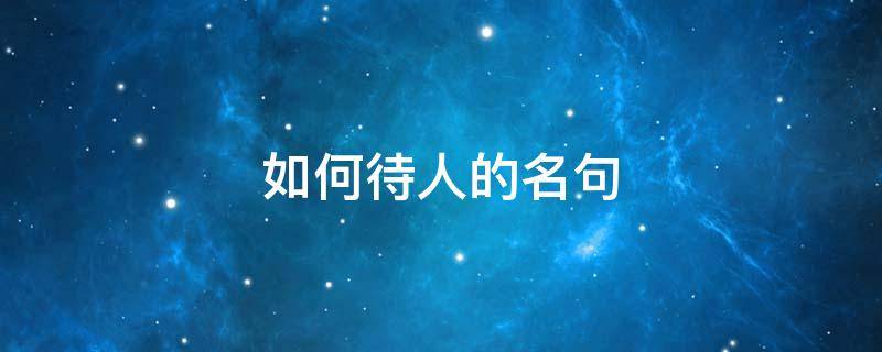 如何待人的名句（如何待人的句子）