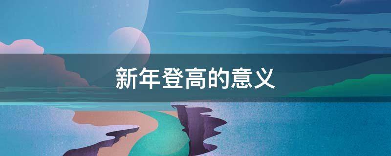 新年登高的意义（新年登高象征什么）
