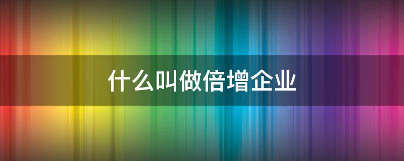 什么叫做倍增企业（什么叫做倍增企业）