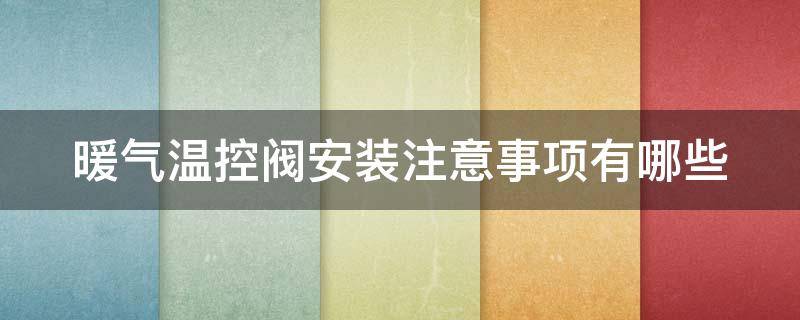 暖气温控阀安装注意事项有哪些 暖气温控阀安装注意事项有哪些要求