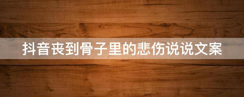 抖音丧到骨子里的悲伤说说文案（抖音文案伤感说说）