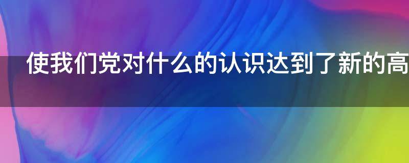 使我们党对什么的认识达到了新的高度