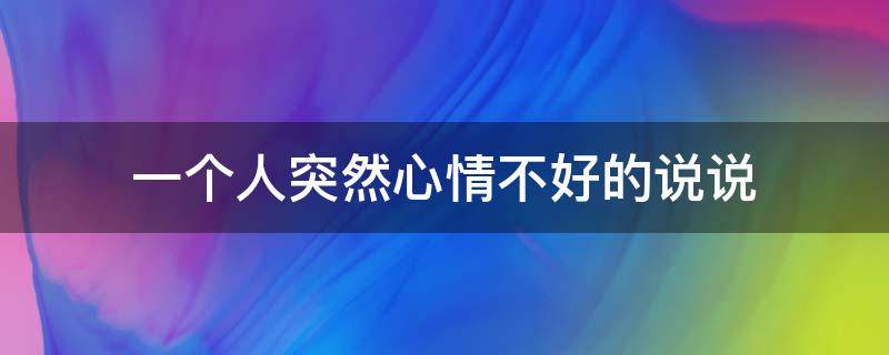 一个人突然心情不好的说说（突然心情不好的说说句子）