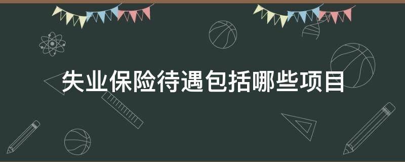 失业保险待遇包括哪些项目（下列哪些属于失业保险的待遇项目）