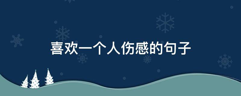 喜欢一个人伤感的句子 感慨喜欢一个人的句子