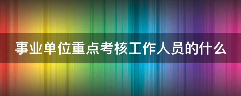 事业单位重点考核工作人员的什么 事业单位重点考核工作人员的什么品质