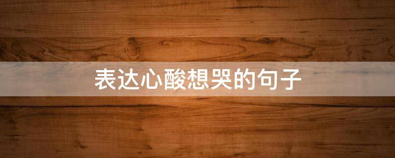 表达心酸想哭的句子 形容心酸想哭的句子