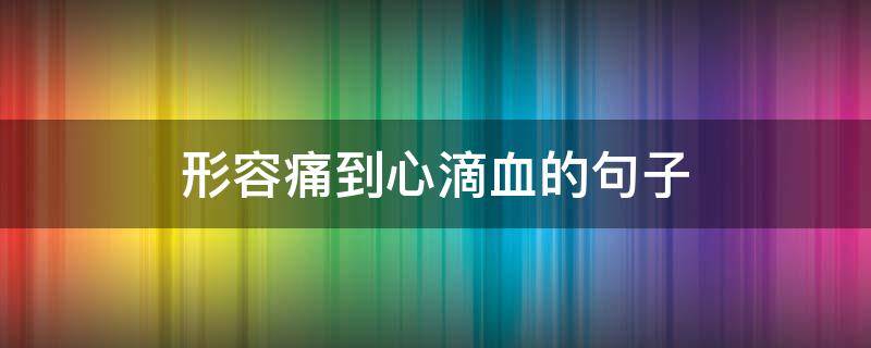 形容痛到心滴血的句子 表达痛到心滴血的句子
