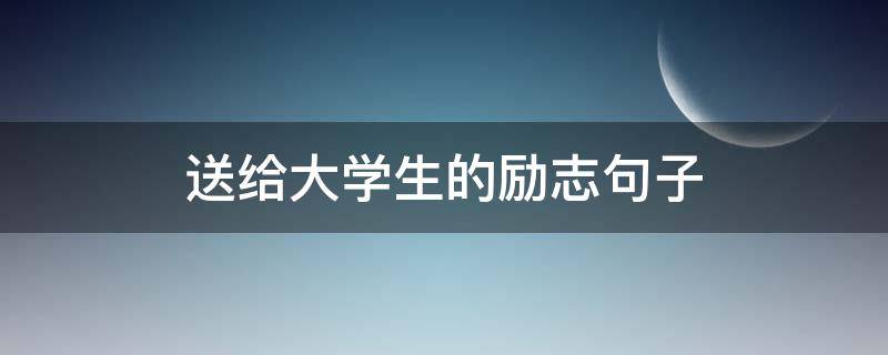 送给大学生的励志句子（激励大学生正能量的话）