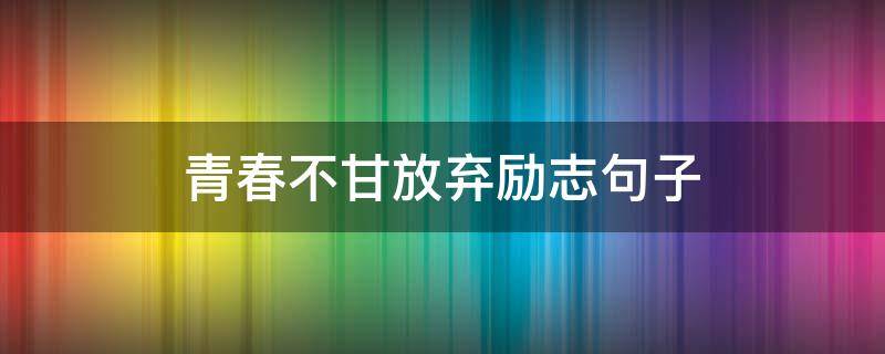 青春不甘放弃励志句子 关于青春不放弃的句子