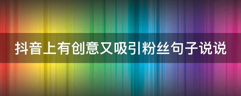 抖音上有创意又吸引粉丝句子说说（发抖音写什么句子最吸引人点赞）