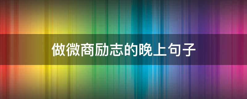做微商励志的晚上句子（微商深夜感悟说说）