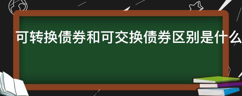 可转换债券和可交换债券区别是什么（可转换债券和可交换债券区别是什么呢）