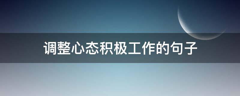 调整心态积极工作的句子（调整心态积极工作的句子有哪些）