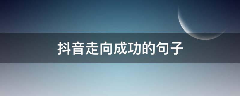 抖音走向成功的句子（抖音火起来的句子）